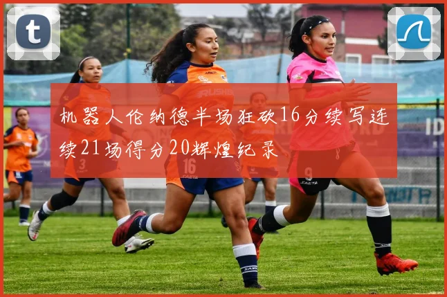 机器人伦纳德半场狂砍16分续写连续21场得分20辉煌纪录