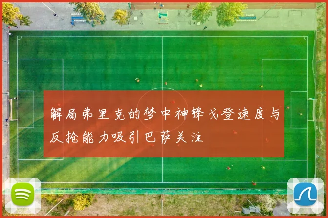 解局弗里克的梦中神锋戈登速度与反抢能力吸引巴萨关注
