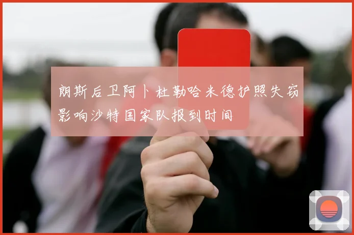 朗斯后卫阿卜杜勒哈米德护照失窃影响沙特国家队报到时间