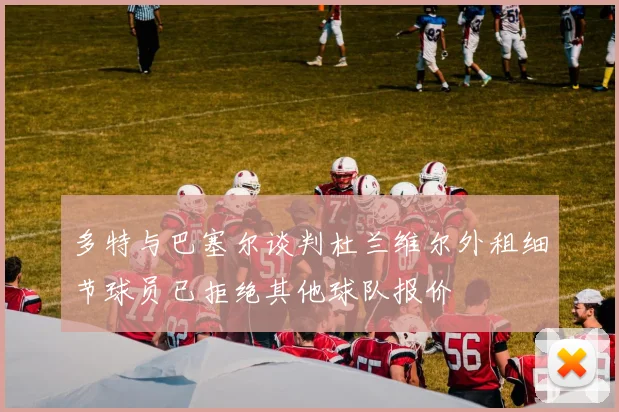多特与巴塞尔谈判杜兰维尔外租细节球员已拒绝其他球队报价