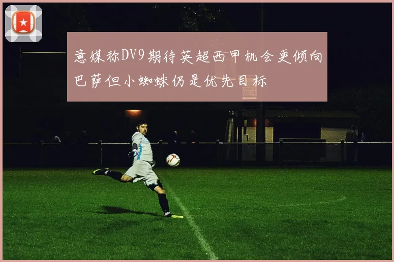 意媒称DV9期待英超西甲机会更倾向巴萨但小蜘蛛仍是优先目标