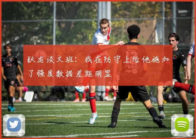 狄龙谈文班：我在防守上给他施加了强度数据差距明显