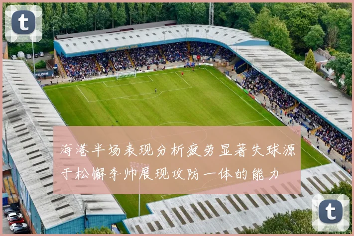 海港半场表现分析疲劳显著失球源于松懈李帅展现攻防一体的能力