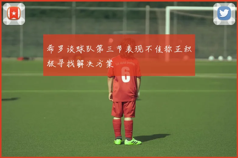 希罗谈球队第三节表现不佳称正积极寻找解决方案