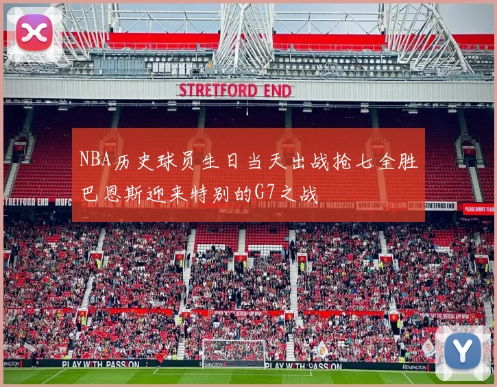 NBA历史球员生日当天出战抢七全胜巴恩斯迎来特别的G7之战
