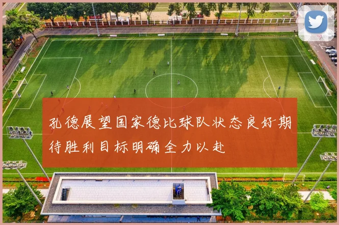 孔德展望国家德比球队状态良好期待胜利目标明确全力以赴