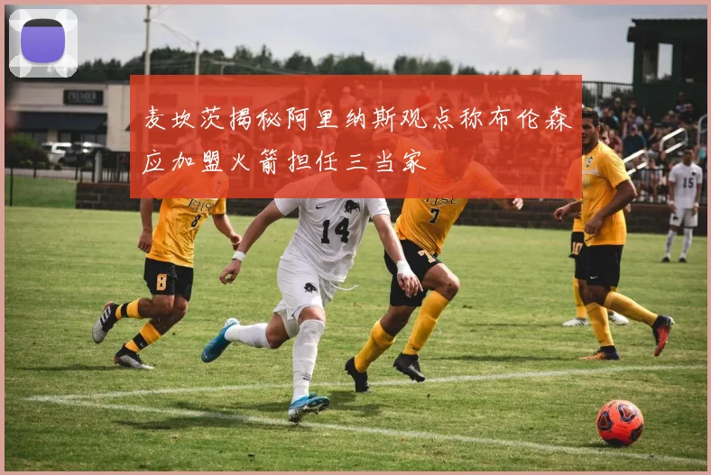 麦坎茨揭秘阿里纳斯观点称布伦森应加盟火箭担任三当家