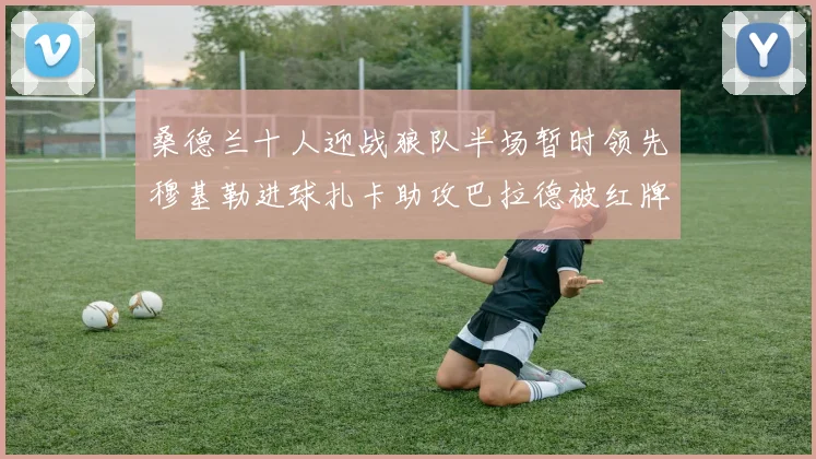 桑德兰十人迎战狼队半场暂时领先穆基勒进球扎卡助攻巴拉德被红牌罚下