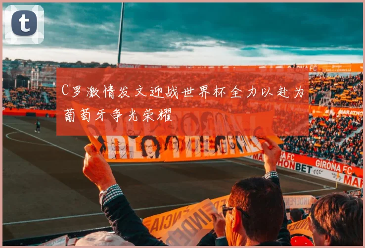 C罗激情发文迎战世界杯全力以赴为葡萄牙争光荣耀
