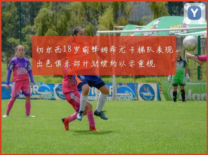 切尔西18岁前锋姆希尤卡梯队表现出色俱乐部计划续约以示重视