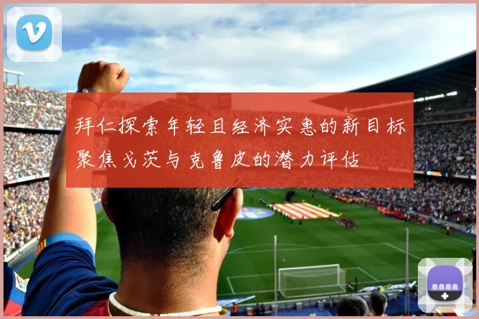 拜仁探索年轻且经济实惠的新目标聚焦戈茨与克鲁皮的潜力评估